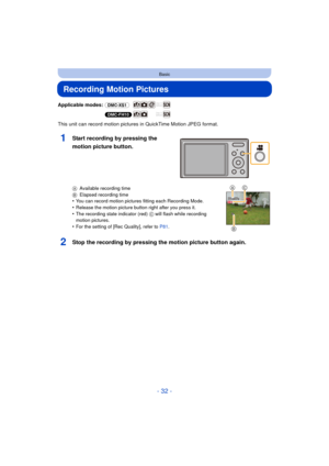 Page 32- 32 -
Basic
Recording Motion Pictures
Applicable modes: (DMC-XS1)
(DMC-FH10)
This unit can record motion pictures in QuickTime Motion JPEG format.
A Available recording time
B Elapsed recording time
•You can record motion pictures fitting each Recording Mode.•Release the motion picture button right after you press it.
•The recording state indicator (red)  C will flash while recording 
motion pictures.
•For the setting of [Rec Quality], refer to  P81.
2Stop the recording by pressing the motion picture...
