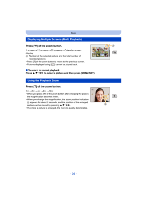 Page 36- 36 -
Basic
Press [W] of the zoom button.
1 screen>12 screens >30 screens >Calendar screen 
display
A Number of the selected picture and the total number of 
recorded pictures
•Press [T] of the zoom button to return to the previous screen.•Pictures displayed using [ ] cannot be played back.
∫To return to normal playback
Press  3/4 /2/ 1 to select a picture and then press [MENU/SET].
Displaying Multiple Screens (Multi Playback)
Using the Playback Zoom
Press [T] of the zoom button.
1 k > 2k> 4k > 8k >...