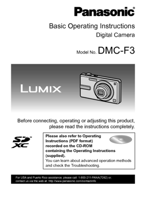 Page 1Basic Operating Instructions
Digital Camera
Model No. DMC-F3
 Before connecting, operating or adjusting this product,please read the instructions completely.
Please also refer to Operating 
Instructions (PDF format) 
recorded on the CD-ROM 
containing the Operating Instructions 
(supplied).
You can learn about advanced operation methods 
and check the Troubleshooting.
until 
2010/2/20
P
For USA and Puerto Rico assistance, please call: 1-800-211-PANA(7262) or, 
contact us via the web at:...