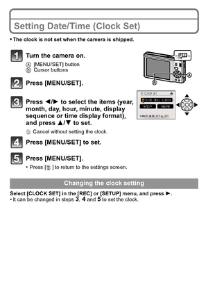 Page 1515(ENG) VQT2R80
Setting Date/Time (Clock Set)
•The clock is not set when the camera is shipped.
Turn the camera on.
A[MENU/SET] button
B Cursor buttons
Press [MENU/SET].
Press 2/ 1 to select the items (year, 
month, day, hour, minute, display 
sequence or time display format), 
and press  3/4 to set.
‚ : Cancel without setting the clock.
Press [MENU/SET] to set.
Press [MENU/SET].
•Press [‚ ] to return to the settings screen.
Select [CLOCK SET] in the [REC] or [SETUP] menu, and press  1.
•It can be...