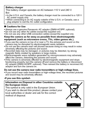 Page 6VQT2R80 (ENG)6
∫Cautions for UseAlways use a genuine Panasonic AC adaptor (DMW-AC5PP; optional).
Do not use any other AV cables except the supplied one.
Do not use any other USB connection cables except the supplied one.
Keep the camera as far away as possible from electromagnetic 
equipment (such as microwave ovens, TVs, video games etc.).
If you use the camera on top of or near a TV, the pictures and sound on the 
camera may be disrupted by electromagnetic wave radiation.
Do not use the camera near...