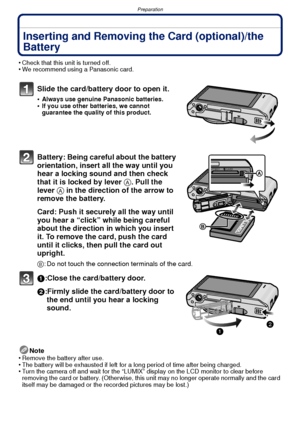 Page 13- 13 -
Preparation
Inserting and Removing the Card (optional)/the 
Battery
•Check that this unit is turned off.•We recommend using a Panasonic card.
Slide the card/battery door to open it.
•Always use genuine Panasonic batteries.•If you use other batteries, we cannot 
guarantee the quality of this product.
Battery: Being careful about the battery 
orientation, insert all the way until you 
hear a locking sound and then check 
that it is locked by lever A. Pull the 
lever A in the direction of the arrow...