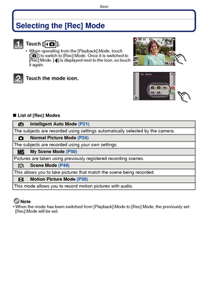 Page 20Basic
- 20 -
BasicSelecting the [Rec] Mode
∫List of [Rec] Modes
Note
•
When the mode has been switched from [Playback] Mode to [Rec] Mode, the previously set 
[Rec] Mode will be set.
To u c h  [ ] .
•When operating from the [Playback] Mode, touch 
[ ] to switch to [Rec] Mode. Once it is switched to 
[Rec] Mode, [ ] is displayed next to the icon, so touch 
it again.
Touch the mode icon.
¦Intelligent Auto Mode  (P21)
The subjects are recorded using settings  automatically selected by the camera.
!Normal...