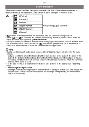 Page 23- 23 -
Basic
When the camera identifies the optimum scene, the icon of the scene concerned is 
displayed in blue for 2 seconds, after which its color changes to the usual red.
•
[¦] is set if none of the scenes are applicable, and the standard settings are set.•When [ ] or [ ] is selected, the camera automatically detects a person’s face, and it will 
adjust the focus and exposure. (Face Detection)
•If a tripod is used, for instance, and the camera has judged that camera shake is minimal when 
the Scene...