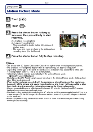 Page 30Basic
- 30 -
[Rec] Mode: n
Motion Picture Mode
Note
•Use a card with SD Speed Class with “Class 6” or higher when recording motion pictures.•The available recording time displayed on the screen may not decrease regularly.•Depending on the type of the card, the card access indication may appear for a while after 
recording motion pictures. This is not a malfunction.
•Following functions operate automatically in the Motion Picture Mode.–[ ] in [AF Mode]/[Stabilizer]•[Digital Zoom] or [AF Assist Lamp]...