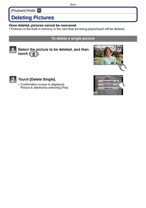 Page 32Basic
- 32 -
[Playback] Mode: ¸
Deleting Pictures
Once deleted, pictures cannot be recovered.
•Pictures on the built-in memory or the card that are being played back will be deleted.
To delete a single picture
Select the picture to be deleted, and then 
touch [ ].
Touch [Delete Single].
•Confirmation screen is displayed. 
Picture is deleted by selecting [Yes].
Downloaded From camera-usermanual.com Panasonic Manuals 