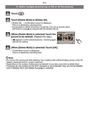 Page 33- 33 -
Basic
Note
•Do not turn the camera off while deleting. Use a battery with sufficient battery power or the AC 
adaptor (optional) and DC coupler (optional).
•Depending on the number of pictures to be deleted, it may take some time to delete them.• If pictures do not conform to the DCF standard  or are protected, they will not be deleted 
even if [Delete All] or [All Delete ExceptÜ] is selected.
To delete multiple pictures (up to 50) or all the pictures
To u c h  [ ] .
Touch [Delete Multi] or...