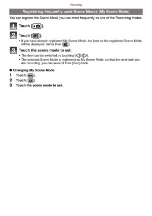 Page 50Recording
- 50 -
You can register the Scene Mode you use most frequently as one of the Recording Modes.
To u c h  [ ] .
To u c h  [ ] .
•If you have already registered My Scene Mode, the icon for the registered Scene Mode 
will be displayed, rather than [ ].
Touch the scene mode to set.
•The item can be switched by touching [ ]/[ ].•The selected Scene Mode is registered as My Scene Mode, so that the next time you 
are recording, you can select it from [Rec] mode.
∫Changing My Scene Mode
1Touch [ ]....