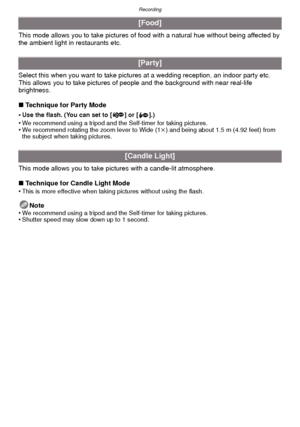 Page 55- 55 -
Recording
This mode allows you to take pictures of food with a natural hue without being affected by 
the ambient light in restaurants etc.
Select this when you want to take pictures at a wedding reception, an indoor party etc. 
This allows you to take pictures of people and the background with near real-life 
brightness.
∫ Technique for Party Mode
•
Use the flash. (You can set to [ ] or [ ].)•We recommend using a tripod and the Self-timer for taking pictures.•We recommend rotating the zoom lever...