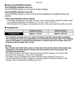 Page 10Preparation
- 10 -
∫About the [CHARGE] indicator
The [CHARGE] indicator turns on:
The [CHARGE] indicator 
A is turned on during charging.
The [CHARGE] indicator turns off:
The [CHARGE] indicator 
A will turn off once the charging has completed without any 
problem.
•
When the [CHARGE] indicator flashes–The battery temperature is too high or too low. It is recommended to charge the battery again 
in an ambient temperature of between 10 oC to 30 oC (50 oF to 86 oF).
–The terminals of the charger or the...