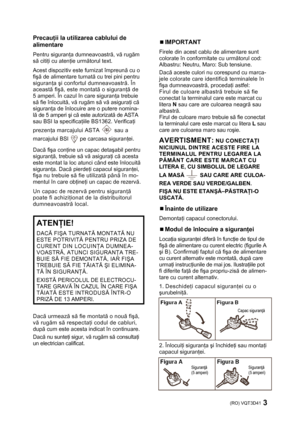 Page 3(RO) VQT3D41 3 
 
Precauţii la utilizarea cablului de 
alimentare 
Pentru siguranţa dumneavoastră, vă rugăm 
să citiţi cu atenţie următorul text. 
Acest dispozitiv este furnizat împreună cu o 
fişă de alimentare turnată cu trei pini pentru 
siguranţa şi confortul dumneavoastră. În 
această fişă, este montată o siguranţă de 
5 amperi. În cazul în care siguranţa trebuie 
să fie înlocuită, vă rugăm să vă asiguraţi că 
siguranţa de înlocuire are o putere nomina-
lă de 5 amperi şi că este autorizată de ASTA...