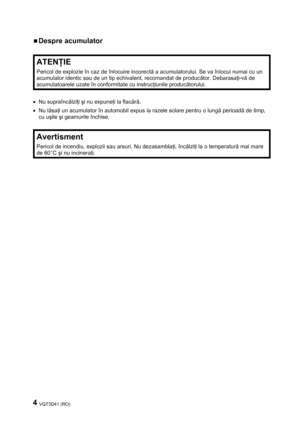 Page 44 VQT3D41 (RO) 
 
ƒ Despre acumulator 
 
ATENŢIE 
Pericol de explozie în caz de înlocuire incorectă a acumulatorului. Se va înlocui numai cu un 
acumulator identic sau de un tip echivalent, recomandat de producător. Debarasaţi-vă de 
acumulatoarele uzate în conformitate cu instrucţiunile producătorului. 
 
• Nu supraîncălziţi şi nu expuneţi la flacără. 
• Nu lăsaţi un acumulator în automobil expus la razele solare pentru o lungă perioadă de timp, 
cu uşile şi geamurile închise. 
 
Avertisment 
Pericol de...