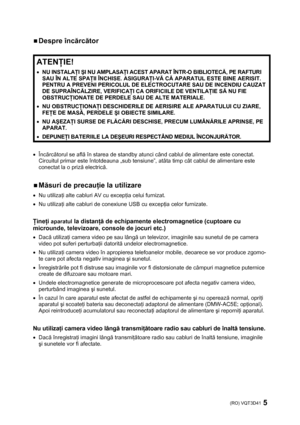Page 5(RO) VQT3D41 5 
 
ƒ Despre încărcător 
 
ATENŢIE! 
• NU INSTALAŢI ŞI NU AMPLASAŢI ACEST APARAT ÎNTR-O BIBLIOTECĂ, PE RAFTURI 
SAU ÎN ALTE SPAŢII ÎNCHISE. ASIGURAŢI-VĂ CĂ APARATUL ESTE BINE AERISIT. 
PENTRU A PREVENI PERICOLUL DE ELECTROCUTARE SAU DE INCENDIU CAUZAT 
DE SUPRAÎNCĂLZIRE, VERIFICAŢI CA ORIFICIILE DE VENTILAŢIE SĂ NU FIE 
OBSTRUCŢIONATE DE PERDELE SAU DE ALTE MATERIALE. 
• NU OBSTRUCŢIONAŢI DESCHIDERILE DE AERISIRE ALE APARATULUI CU ZIARE, 
FEŢE DE MASĂ, PERDELE ŞI OBIECTE SIMILARE. 
• NU...