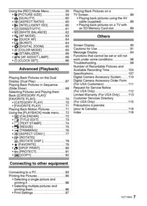 Page 77VQT1M59
Using the [REC] Mode Menu .................. 59
@ [PICTURE SIZE]........................... 59
A [QUALITY] ................................... 60
? [ASPECT RATIO] ....................... 60
 ISO].................... 60
> [SENSITIVITY] ............................ 61
= [WHITE BALANCE] .................... 62
 MODE].................................. 63
  [QUICK AF] ................................. 64
˜ [BURST]...................................... 64
) [DIGITAL ZOOM] ........................ 65
H...