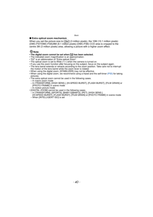 Page 40Basic
- 40 -
∫Extra optical zoom mechanism
When you set the picture size to [ ] (3 million pixels), the 10M (10.1 million pixels) 
(DMC-FS7/DMC-FS8)/8M (8.1 million pixels) (DMC-FS6) CCD area is cropped to the 
centre 3M (3 million pixels) area, allowing a picture with a higher zoom effect.
Note
• The digital zoom cannot be set when õ has been selected.
• The indicated zoom magnification is an approximation.
• “EZ” is an abbreviation of “Extra optical Zoom”.
• The optical zoom is set to Wide (1k) when...