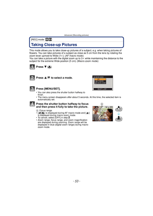 Page 53- 53 -
Advanced (Recording pictures)
[REC] mode: ·n
Taking Close-up Pictures 
This mode allows you to take close-up pictures of a subject, e.g. when taking pictures of 
flowers. You can take pictures of a subject as close as 5 cm from the lens by rotating the 
zoom lever upmost to Wide (1k). (AF macro mode)
You can take a picture with the digital zoom up to 3k while maintaining the distance to the 
subject for the extreme Wide position (5 cm). (Macro zoom mode)
Press 4 [#].
Press 3/4 to select a mode....