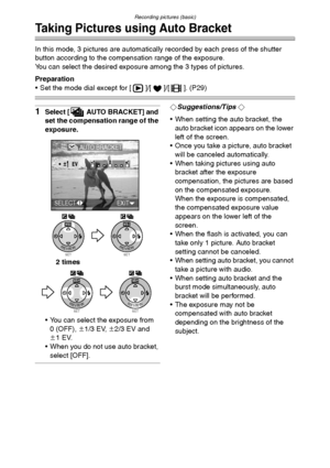 Page 42Recording pictures (basic)
42
Taking Pictures using Auto Bracket
In this mode, 3 pictures are automatically recorded by each press of the shutter 
button according to the compensation range of the exposure.
You can select the desired exposure among the 3 types of pictures.
Preparation
 Set the mode dial except for [ ]/[ ]/[ ]. (P29)
1Select [ AUTO BRACKET] and 
set the compensation range of the 
exposure.
 You can select the exposure from 
0 (OFF), n1/3 EV, n2/3 EV and 
n1EV.
 When you do not use auto...