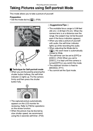 Page 55Recording pictures (advanced)
55
Taking Pictures using Self-portrait Mode
This mode allows you to take a picture of yourself.
Preparation
 Set the mode dial to [ ]. (P29)
ªTechnique for Self-portrait mode
 When you are focused by pressing the 
shutter button halfway, the self-timer 
indicator 1 lights up. Fix the camera 
firmly and then press the shutter 
button fully.
 The captured picture automatically 
appears on the LCD monitor for 
reviewing. Refer to P36 for operations 
on the review function.
...