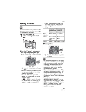 Page 23Basic
23VQT0Y19
Basic
Taking Pictures
The camera automatically sets the shutter 
speed and the aperture value according to 
the brightness of the subject.
1Turn the camera on.
Select normal picture mode 
[].
2Aim the AF area  to the point 
you want to focus on and then 
press the shutter button halfway.
•: Press the shutter button halfway to 
foc us.
• The focus indication  lights and then 
the aperture value 	 and the shutter 
speed
 are displayed.
• When the ISO sensitivity is set to 
[ ], the...