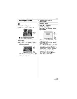 Page 33Basic
33VQT0Y19
Deleting Pictures
wTo delete a single picture
1Select the picture with .
: Play back the previous picture
: Play back the next picture
2Press [ ].
3Move  to select [YES] and then 
press [MENU/SET].
• While the picture is being deleted, [ ] 
appears on the screen.
wTo delete [MULTI DELETE]/
[ALL DELETE]
1Press [ ] twice.
2Move  to select 
[MULTI DELETE] or 
[ALL DELETE] and then press 
[MENU/SET].
• If you select [MULTI DELETE], perform 
steps3 onwards. 
• If you select [ALL...