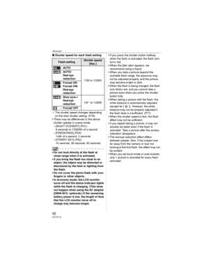Page 42Advanced
42VQT0Y19
wShutter speed for each flash setting
_The shutter speed changes depending 
on the slow shutter setting. (P78)
• There may be differences in the above 
shutter speeds in scene mode.
– [NIGHT SCENERY] (P51):
8 seconds to 1/2000th of a second
– [FIREWORKS] (P53):
1/4th of a second, 2 seconds
– [STARRY SKY] (P54):
15 seconds, 30 seconds, 60 seconds
• Do not look directly at the flash at 
close range when it is activated.
• If you bring the flash too close to an 
object, the object may be...