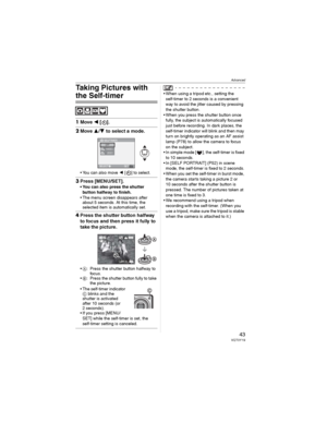 Page 43Advanced
43VQT0Y19
Taking Pictures with 
the Self-timer
1Move  [].
2Move / to select a mode.
• You can also move  [ ] to select.
3Press [MENU/SET].
• You can also press the shutter 
button halfway to finish.
• The menu screen disappears after 
about 5 seconds. At this time, the 
selected item is automatically set.
4Press the shutter button halfway 
to focus and then press it fully to 
take the picture.
•: Press the shutter button halfway to 
foc us.
•: Press the shutter button fully to take 
the...
