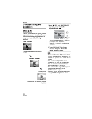 Page 44Advanced
44VQT0Y19
Compensating the 
Exposure
Use this function when you cannot achieve 
appropriate exposure due to the difference 
in brightness between the subject and the 
background. Look at the following 
examples.
Under exposed
Compensate the exposure towards 
positive.
Properly exposed
Over exposed
Compensate the exposure towards
negative.
1Move  [ ] until [EXPOSURE] 
appears, compensate the 
exposure with 
/.
• You can compensate from [L2EV] to 
[K2 EV] in steps of [1/3 EV].
• Select [0 EV]...
