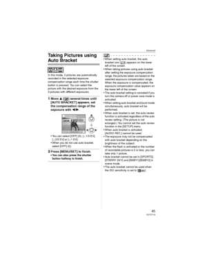 Page 45Advanced
45VQT0Y19
Taking Pictures using 
Auto Bracket
In this mode, 3 pictures are automatically 
recorded in the selected exposure 
compensation range each time the shutter 
button is pressed. You can select the 
picture with the desired exposure from the 
3 pictures with different exposures.
1Move  [ ] several times until 
[AUTO BRACKET] appears, set 
the compensation range of the 
exposure with 
/.
• You can select [OFF] (0), [F1/3 EV], 
[F2/3 EV] or [F1EV].
• When you do not use auto bracket,...