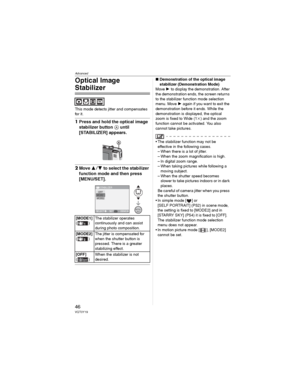 Page 46Advanced
46VQT0Y19
Optical Image 
Stabilizer
This mode detects jitter and compensates 
for it.
1Press and hold the optical image 
stabilizer button  until 
[STABILIZER] appears.
2Move  to select the stabilizer 
function mode and then press 
[MENU/SET].
wDemonstration of the optical image 
stabilizer (Demonstration Mode)
Move  to display the demonstration. After 
the demonstration ends, the screen returns 
to the stabilizer function mode selection 
menu. Move  again if you want to exit the...