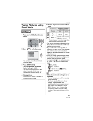 Page 47Advanced
47VQT0Y19
Taking Pictures using 
Burst Mode
1Press and hold the burst mode 
button.
2Move / to select a mode.
• You can also press the burst mode 
button to select.
3Press [MENU/SET].
• You can also press the shutter 
button halfway to finish.
• The menu screen disappears after 
about 5 seconds. At this time, the 
selected item is automatically set.
4Take a picture.
• Hold down the shutter button fully to 
activate the burst mode.
wNumber of pictures recorded in burst 
mode
_1 The burst speed...