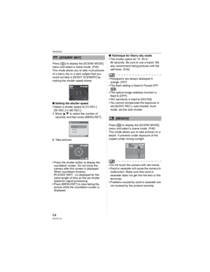 Page 54Advanced
54VQT0Y19
Press [ ] to display the [SCENE MODE] 
menu and select a scene mode. (P49)
This mode allows you to take vivid pictures 
of a starry sky or a dark subject that you 
could not take in [NIGHT SCENERY] by 
making the shutter speed slower.
wSetting the shutter speed
• Select a shutter speed of [15 SEC.], 
[30 SEC.] or [60 SEC.].
1Move / to select the number of 
seconds and then press [MENU/SET].
2Take pictures.
• Press the shutter button to display the 
countdown screen. Do not move the...