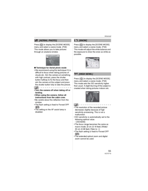 Page 55Advanced
55VQT0Y19
Press [ ] to display the [SCENE MODE] 
menu and select a scene mode. (P49)
This mode allows you to take pictures 
through an airplane window.
wTechnique for Aerial photo mode
• We recommend using this technique if it is 
difficult to focus when taking pictures of 
clouds etc. Aim the camera at something 
with high contrast, press the shutter 
button halfway to fix the focus and then 
aim the camera at the subject and press 
the shutter button fully to take the picture.
• Turn the...