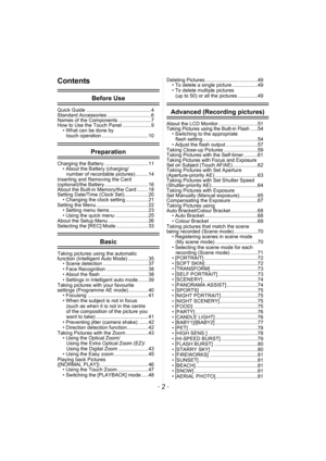 Page 2- 2 -
Contents
Before Use
Quick Guide .............................................. 4
Standard Accessories ............................... 6
Names of the Components ....................... 7
How to Use the Touch Panel .................... 9
• What can be done by 
touch operation ................................. 10
Preparation
Charging the Battery ............................... 11
• About the Battery (charging/
number of recordable pictures) ......... 14
Inserting and Removing the Card 
(optional)/the...