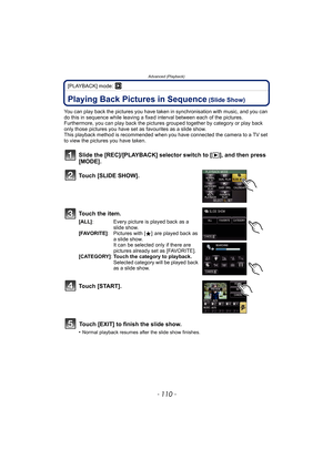 Page 110Advanced (Playback)
- 110 -
[PLAYBACK] mode: ¸
Advanced (Playback)
Playing Back Pictures in Sequence (Slide Show)
You can play back the pictures you have taken in synchronisation with music, and you can 
do this in sequence while leaving a fixed interval between each of the pictures.
Furthermore, you can play back the pictures grouped together by category or play back 
only those pictures you have set as favourites as a slide show.
This playback method is recommended when you have connected the camera to...