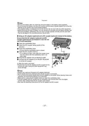 Page 17- 17 -
Preparation
Note
•Remove the battery after use. Store the removed battery in the battery case (supplied).•Do not remove the battery until the LCD monitor and the status indicator (green) turn off as the 
settings on the camera may not be stored properly.
•The supplied battery is designed only for the camera. Do not use it with any other equipment.•Before removing the card or battery, turn the camera off, and wait until the status indicator has 
gone off completely. (Otherwise, this unit may no...