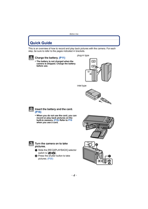 Page 4Before Use
- 4 -
Before UseQuick Guide
This is an overview of how to record and play back pictures with the camera. For each 
step, be sure to refer to the pages indicated in brackets.
Charge the battery. (P11)
•The battery is not charged when the 
camera is shipped. Charge the battery 
before use.
plug-in type
inlet type
Insert the battery and the card.  
(P16)
•When you do not use the card, you can 
record or play back pictures on the 
built-in memory. (P18) Refer to P19 
when you use a card.
Turn the...