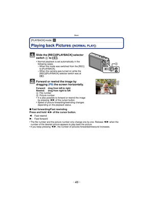 Page 46Basic
- 46 -
[PLAYBACK] mode: ¸
Playing back Pictures ([NORMAL PLAY])
∫Fast forwarding/Fast rewinding
Press and hold 2/1 of the cursor button.
•
The file number and the picture number only change one by one. Release 2/1 when the 
number of the desired picture appears to play back the picture.
•If you keep pressing 2/1, the number of pictures forwarded/rewound increases.
Slide the [REC]/[PLAYBACK] selector 
switch A
 to [(].
•Normal playback is set automatically in the 
following cases.
–When the mode was...