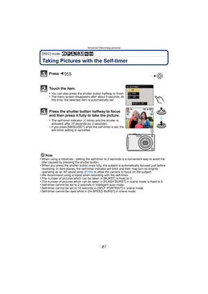 Page 61- 61 -
Advanced (Recording pictures)
[REC] mode: ñ³±´² ¿
Taking Pictures with the Self-timer
Note
•When using a tripod etc., setting the self-timer to 2 seconds is a convenient way to avoid the 
jitter caused by pressing the shutter button.
•When you press the shutter button once fully, the subject is automatically focused just before 
recording. In dark places, the self-timer indicator will blink and then may turn on brightly 
operating as an AF assist lamp (P109) to allow the camera to focus on the...