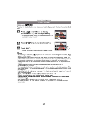 Page 69- 69 -
Advanced (Recording pictures)
[REC] mode: ³±´²
Pressing the shutter button once allows you to take 3 pictures in black and white/standard/
sepia.
Press 3 [È] several times to display 
[AUTO BRACKET] and touch [DISPLAY].
•Touching [DISPLAY] allows you to switch between auto 
bracket and colour bracket.
To u c h  [2]/[1] to display [].
Touch [EXIT].
•You can also press the shutter button halfway to finish.
Note
•When setting auto bracket, [ ] appears on the screen, and when setting colour bracket, [...