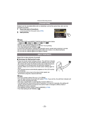 Page 73- 73 -
Advanced (Recording pictures)
Subject can be recorded either slim or stretched, and at the same time, skin can be 
recorded smoothly.
1Touch the level of transform.
•It can be set from the quick menu  (P25).2Take pictures.
Note
•
[PICTURE SIZE] and [ASPECT RATIO] are fixed as given below.–[ ] for [ X], [ ] for [ Y] and [ ] for [ W]•[QUALITY] is automatically fixed to [ ›].•You can take pictures suitable for 4 qk6q/10 k15 cm printing.•The initial setting for [AF MODE] is [ š].•It cannot be used...