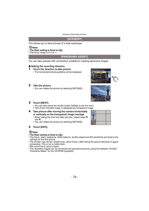 Page 74Advanced (Recording pictures)
- 74 -
This allows you to take pictures of a wide landscape.
Note
•
The flash setting is fixed to [Œ].•The focus range is 5 m to ¶.
You can take pictures with connections suitable for creating panorama images.
∫Setting the recording direction
1Touch the direction to take picture.
•The horizontal/vertical guideline will be displayed.
2Take the picture.
•You can retake the picture by selecting [RETAKE].
3Touch [NEXT]. 
•You can also press the shutter button halfway to set the...