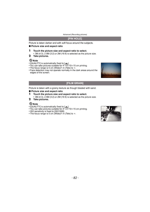 Page 82Advanced (Recording pictures)
- 82 -
Picture is taken darker and with soft focus around the subjects. 
∫Picture size and aspect ratio
1Touch the picture size and aspect ratio to select.
•3M (4:3), 2.5M (3:2) or 2M (16:9) is selected as the picture size.2Take pictures.
Note
•
[QUALITY] is automatically fixed to [›].•You can take pictures suitable for 4qk6q/10k15 cm printing.•The focus range is 5 cm (Wide)/1 m (Tele) to ¶.•Face detection may not operate normally in the dark areas around the 
edges of the...