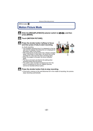 Page 83- 83 -
Advanced (Recording pictures)
[REC] mode: n
Advanced (Recording pictures)Motion Picture Mode
Slide the [REC]/[PLAYBACK] selector switch to [¦/!], and then 
press [MODE].
Touch [MOTION PICTURE].
Press the shutter button halfway to focus 
and then press it fully to start recording.
AAudio recording•The available recording time B is displayed on the top 
right and the elapsed recording time C is displayed on 
the bottom right of the screen.
•After pressing the shutter button fully, release it...