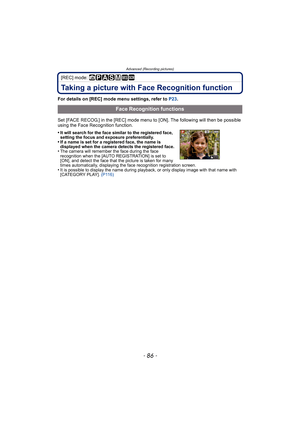 Page 86Advanced (Recording pictures)
- 86 -
[REC] mode: ñ³±´² ¿
Taking a picture with Face Recognition function
For details on [REC] mode menu settings, refer to P23.
Set [FACE RECOG.] in the [REC] mode menu to [ON]. The following will then be possible 
using the Face Recognition function.
•
It will search for the face similar to the registered face, 
setting the focus and exposure preferentially.
•If a name is set for a registered face, the name is 
displayed when the camera detects the registered face.
•The...