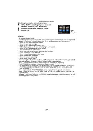 Page 89- 89 -
Advanced (Recording pictures)
∫Deleting information for registered faces1In Step 3 of “Face settings”, press to select 
[DELETE]  and then press [MENU/SET].
2Touch the image of the person to cancel.3Touch [YES].
Note
•
[AF MODE] is fixed to [š].•Face Recognition may not be possible or may not recognise faces correctly even for registered 
faces in the following instances, depending on the facial expression and environment.
–When the face is not facing the camera–When the face is at an angle–When...