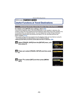 Page 90Advanced (Recording pictures)
- 90 -
[REC] mode: ñ³±´² ¿n
Useful Functions at Travel Destinations
For details on the [SETUP] menu settings, refer to P23.
If you set the departure date or the travel destination of the vacation in advance, the 
number of days that have passed since the departure date (which day of the vacation it is) 
is recorded when you take the picture. You can display the number of days that have 
passed when playing back the pictures and stamp it on the recorded pictures with 
[TEXT...