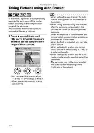 Page 46Recording pictures (basic)
46
Taking Pictures using Auto Bracket
In this mode, 3 pictures are automatically 
recorded by each press of the shutter 
button according to the compensation 
range of the exposure.
You can select the desired exposure 
among the 3 types of pictures.
1Press 3 several times until 
[ AUTO BRACKET] appears 
and then set the compensation 
range of the exposure. 
 You can select the exposure from 
j1EV to i1 EV in steps of 1/3 EV.
 When you do not use auto bracket, 
select [OFF].
...