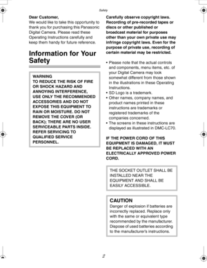 Page 2Downloaded from www.Manualslib.com manuals search engine Safety
2
SafetyDear Customer,
We would like to take this opportunity to 
thank you for purchasing this Panasonic 
Digital Camera. Please read these 
Operating Instructions carefully and 
keep them handy for future reference.
Information for Your 
Safety
Carefully observe copyright laws.
Recording of pre-recorded tapes or 
discs or other published or 
broadcast material for purposes 
other than your own private use may 
infringe copyright laws. Even...