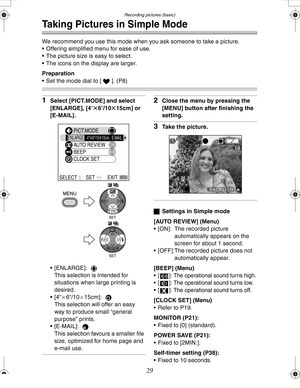 Page 29Downloaded from www.Manualslib.com manuals search engine Recording pictures (basic)
29
Taking Pictures in Simple Mode
We recommend you use this mode when you ask someone to take a picture.
 Offering simplified menu for ease of use.
 The picture size is easy to select.
 The icons on the display are larger.
Preparation
 Set the mode dial to [ ]. (P8)
1Select [PICT.MODE] and select 
[ENLARGE], [4qt6q/10t15cm] or 
[E-MAIL].
 [ENLARGE]:  
This selection is intended for 
situations when large printing is...