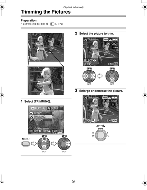 Page 76Downloaded from www.Manualslib.com manuals search engine Playback (advanced)
76
Trimming the Pictures
Preparation
 Set the mode dial to [ ]. (P8)
1Select [TRIMMING].
2Select the picture to trim.
3Enlarge or decrease the picture.
PLAY2/2SETUP
TRIMMING RESIZE
FORMA
EXITSET SELECTMENU
WBWB
SET SELECT
EXITMENU
TRIMMING1600
100-0001
1/19
WBWB
TRIMMING
ZOOM
1600
1/19
EXITMENU
100_
0001
WT
LC80GN.book  76 ページ  ２００４年６月１７日　木曜日　午前１０時１８分  